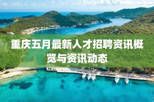 重庆五月最新人才招聘资讯概览与资讯动态