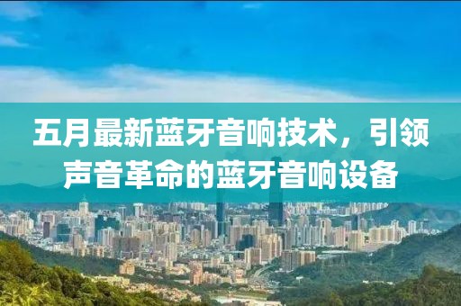 五月最新蓝牙音响技术，引领声音革命的蓝牙音响设备