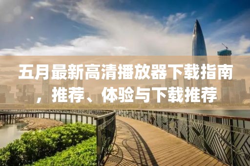 五月最新高清播放器下载指南，推荐、体验与下载推荐