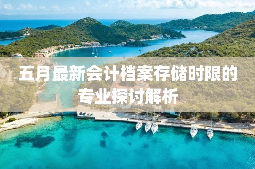 五月最新会计档案存储时限的专业探讨解析