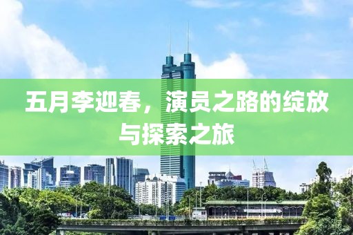 五月李迎春，演员之路的绽放与探索之旅