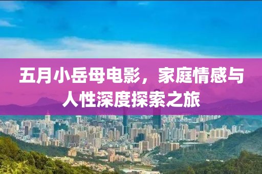 五月小岳母电影，家庭情感与人性深度探索之旅