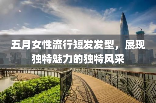 五月女性流行短发发型，展现独特魅力的独特风采