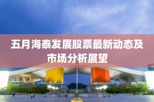 五月海泰发展股票最新动态及市场分析展望