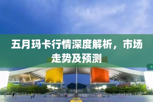 五月玛卡行情深度解析，市场走势及预测