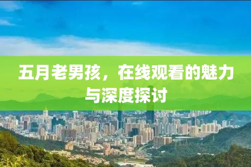 五月老男孩，在线观看的魅力与深度探讨