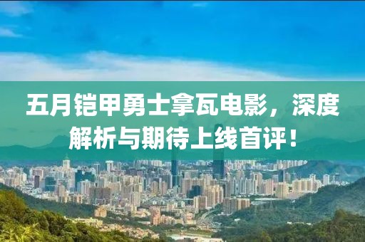 五月铠甲勇士拿瓦电影，深度解析与期待上线首评！