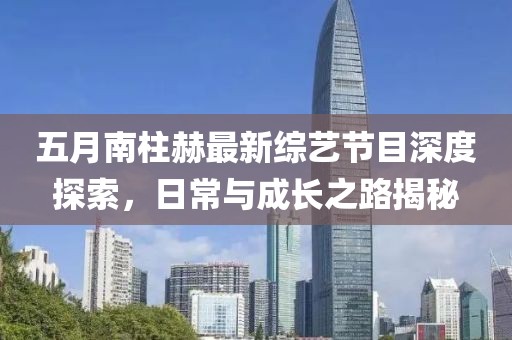 五月南柱赫最新综艺节目深度探索，日常与成长之路揭秘