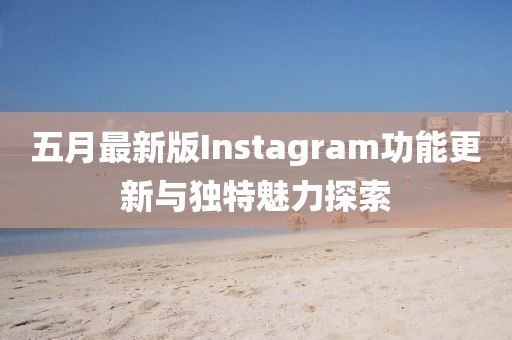 五月最新版Instagram功能更新与独特魅力探索