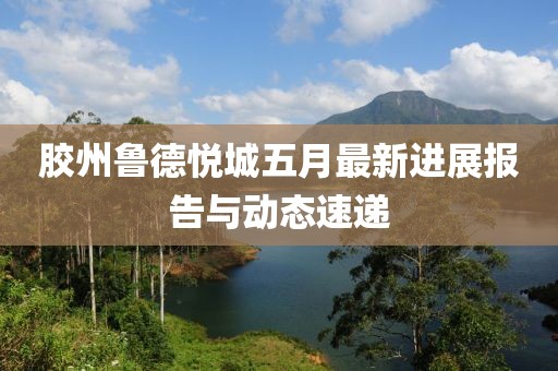 胶州鲁德悦城五月最新进展报告与动态速递