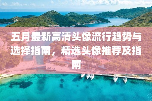 五月最新高清头像流行趋势与选择指南，精选头像推荐及指南