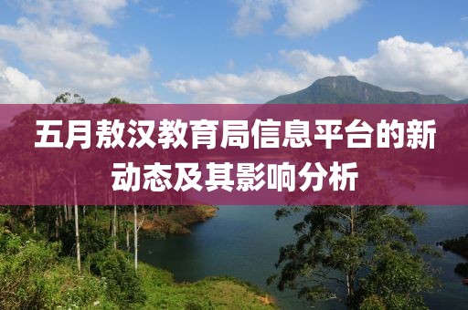 五月敖汉教育局信息平台的新动态及其影响分析