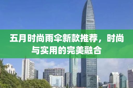 五月时尚雨伞新款推荐，时尚与实用的完美融合
