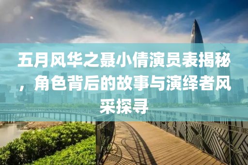 五月风华之聂小倩演员表揭秘，角色背后的故事与演绎者风采探寻
