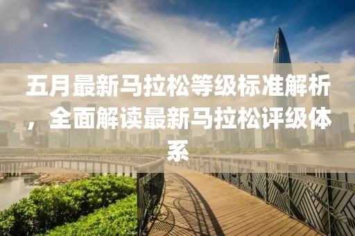 五月最新马拉松等级标准解析，全面解读最新马拉松评级体系