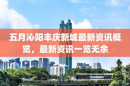 五月沁阳丰庆新城最新资讯概览，最新资讯一览无余