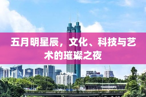 五月明星辰，文化、科技与艺术的璀璨之夜