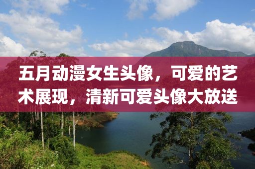 五月动漫女生头像，可爱的艺术展现，清新可爱头像大放送