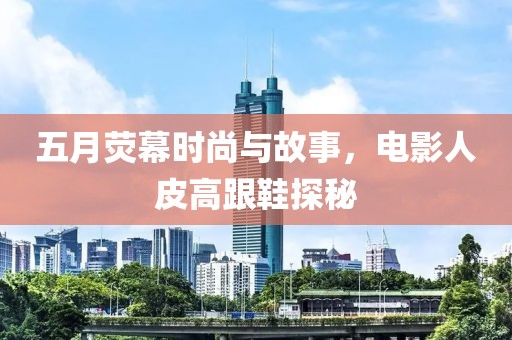 五月荧幕时尚与故事，电影人皮高跟鞋探秘
