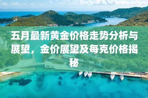 五月最新黄金价格走势分析与展望，金价展望及每克价格揭秘