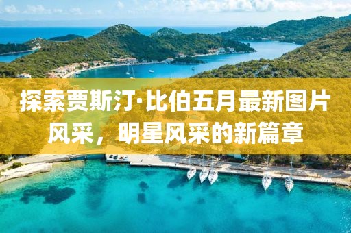 探索贾斯汀·比伯五月最新图片风采，明星风采的新篇章