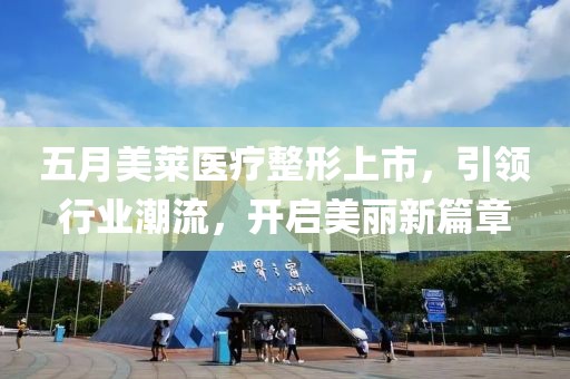 五月美莱医疗整形上市，引领行业潮流，开启美丽新篇章