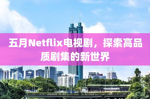 五月Netflix电视剧，探索高品质剧集的新世界