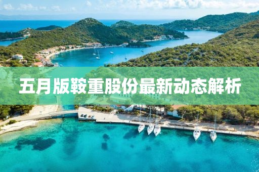 五月版鞍重股份最新动态解析