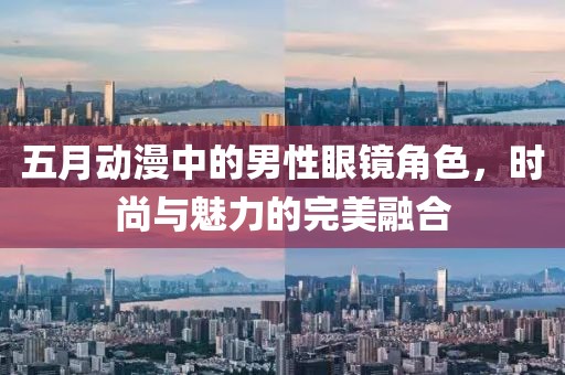 五月动漫中的男性眼镜角色，时尚与魅力的完美融合
