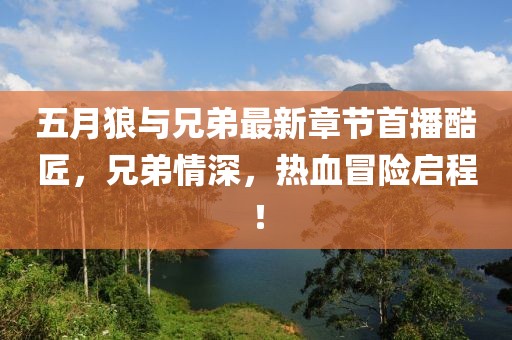 五月狼与兄弟最新章节首播酷匠，兄弟情深，热血冒险启程！