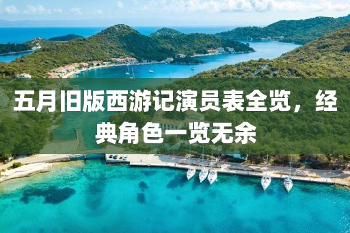 五月旧版西游记演员表全览，经典角色一览无余