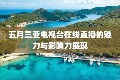 五月三亚电视台在线直播的魅力与影响力展现