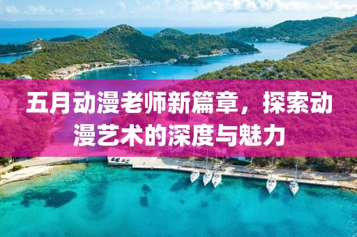 五月动漫老师新篇章，探索动漫艺术的深度与魅力
