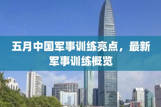 五月中国军事训练亮点，最新军事训练概览