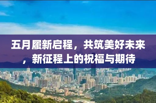 五月履新启程，共筑美好未来，新征程上的祝福与期待