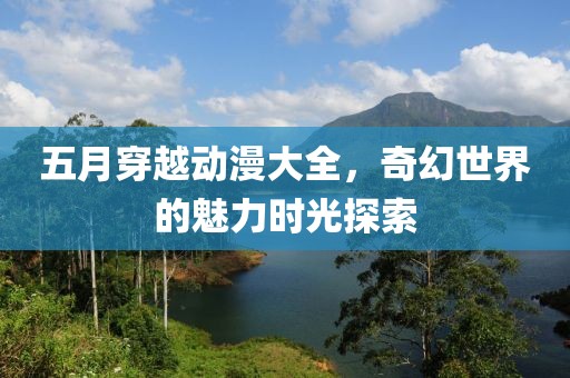 五月穿越动漫大全，奇幻世界的魅力时光探索