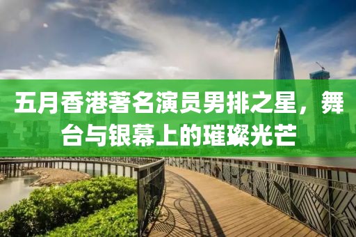 五月香港著名演员男排之星，舞台与银幕上的璀璨光芒
