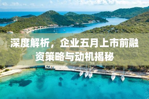 深度解析，企业五月上市前融资策略与动机揭秘