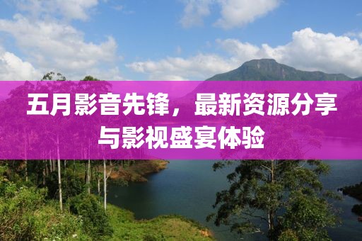 五月影音先锋，最新资源分享与影视盛宴体验