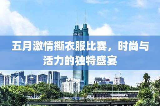 五月激情撕衣服比赛，时尚与活力的独特盛宴