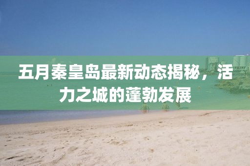 五月秦皇岛最新动态揭秘，活力之城的蓬勃发展