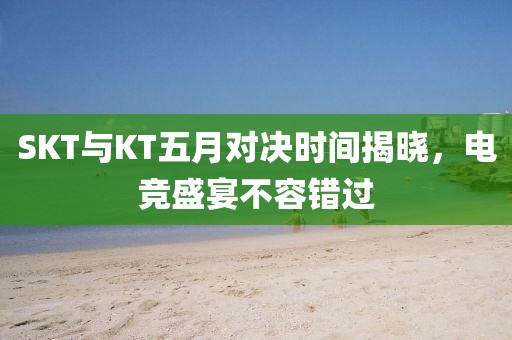 SKT与KT五月对决时间揭晓，电竞盛宴不容错过