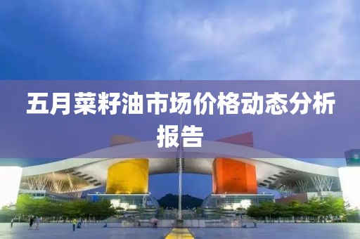 五月菜籽油市场价格动态分析报告