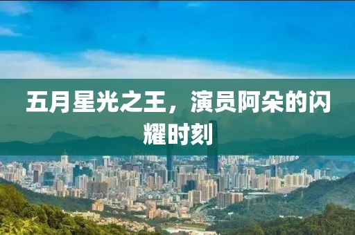 五月星光之王，演员阿朵的闪耀时刻