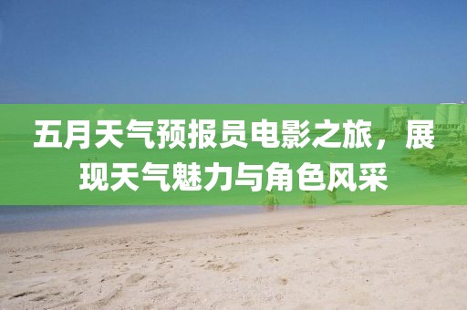 五月天气预报员电影之旅，展现天气魅力与角色风采