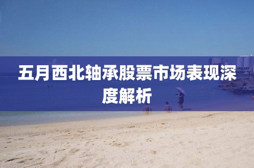 五月西北轴承股票市场表现深度解析