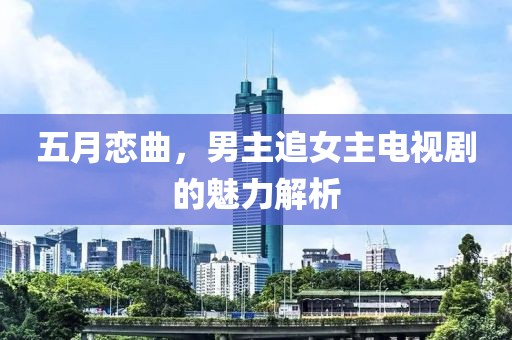 五月恋曲，男主追女主电视剧的魅力解析