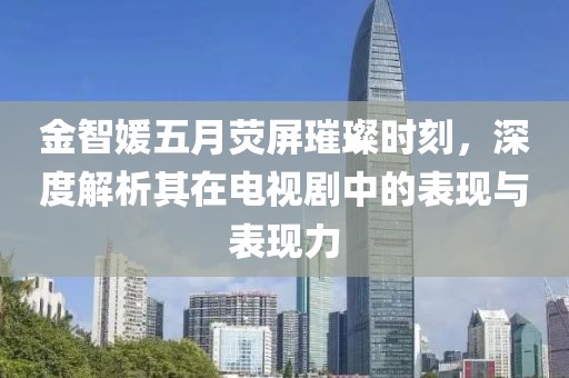 金智媛五月荧屏璀璨时刻，深度解析其在电视剧中的表现与表现力