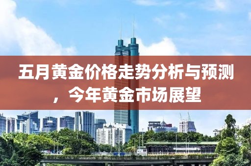 五月黄金价格走势分析与预测，今年黄金市场展望