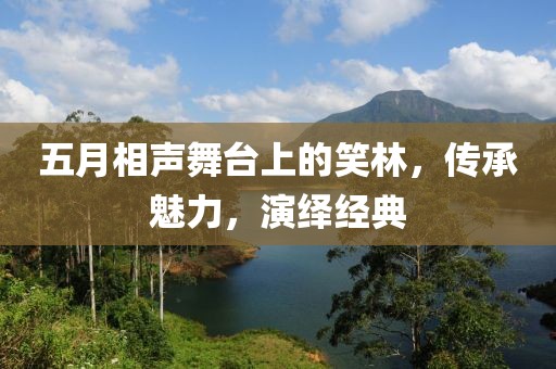五月相声舞台上的笑林，传承魅力，演绎经典